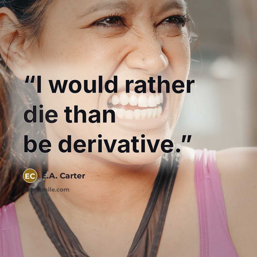 “I would rather die than be derivative.” quote by E.A. Carter