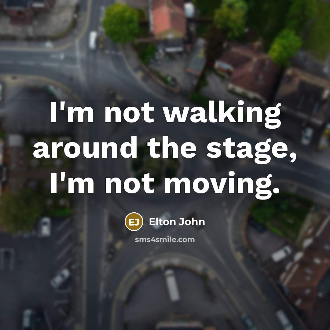 “I'm not walking around the stage, I'm not moving.…” quote by Elton John