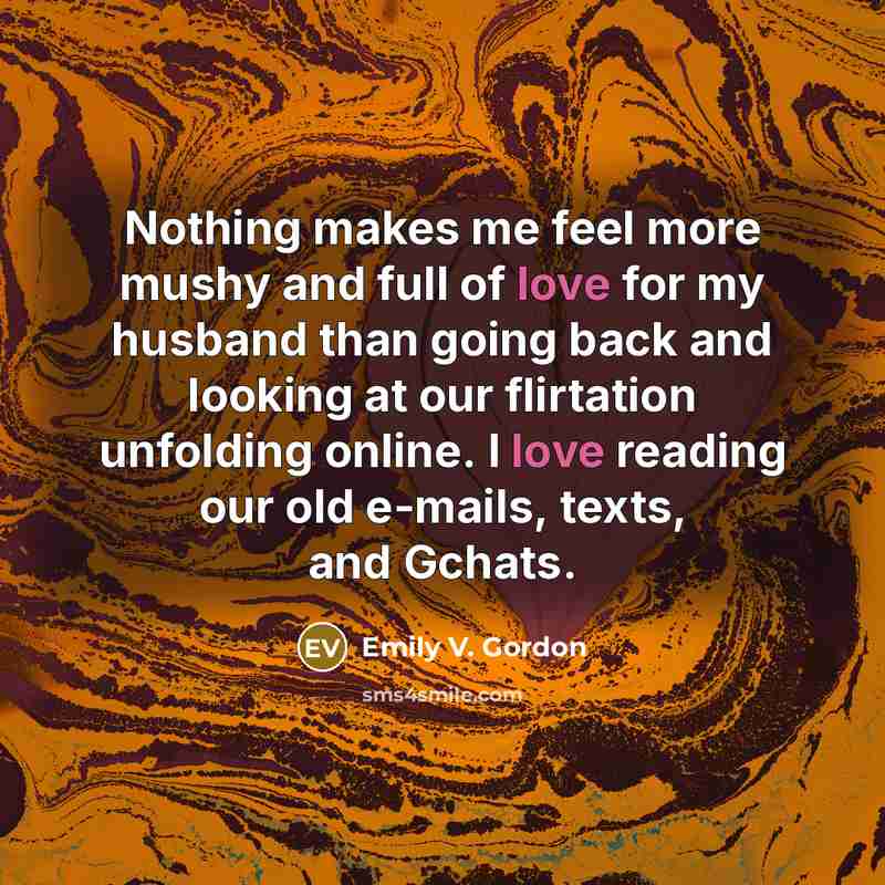 “Nothing makes me feel more mushy and full of love for my husband than going back and looking at our flirtation unfolding online. I love reading our old e-mails, texts, and Gchats.” quote by Emily V. Gordon