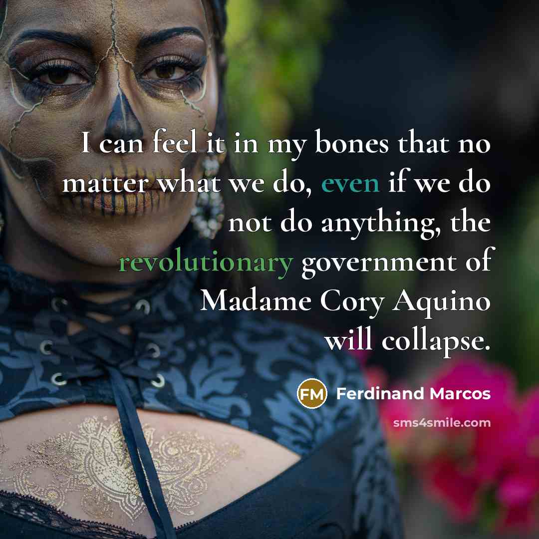 “I can feel it in my bones that no matter what we do, even if we do not do anything, the revolutionary government of Madame Cory Aquino will collapse.” quote by Ferdinand Marcos