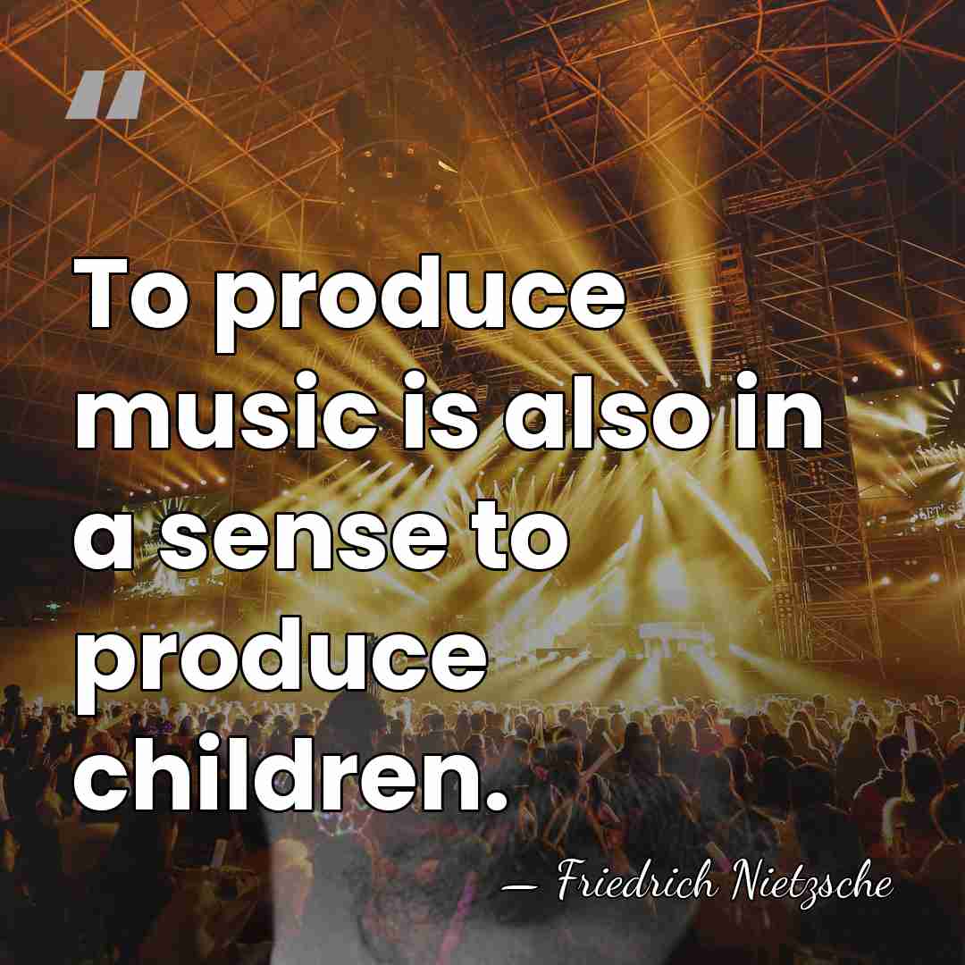 To produce music is also in a sense to produce children. - Friedrich Nietzsche