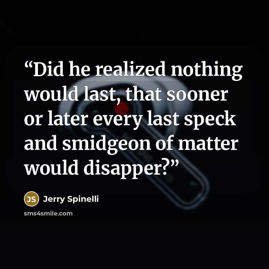 “Did he realized nothing would last, that sooner or later every last speck and smidgeon of matter would disapper?” quote by Jerry Spinelli