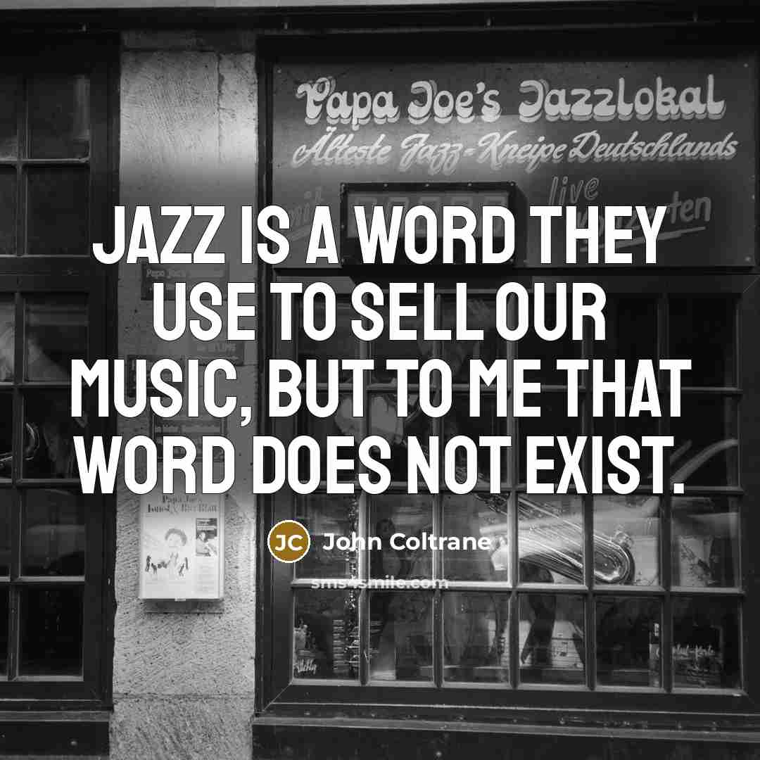 “Jazz is a word they use to sell our music, but to me that word does not exist.” quote by John Coltrane