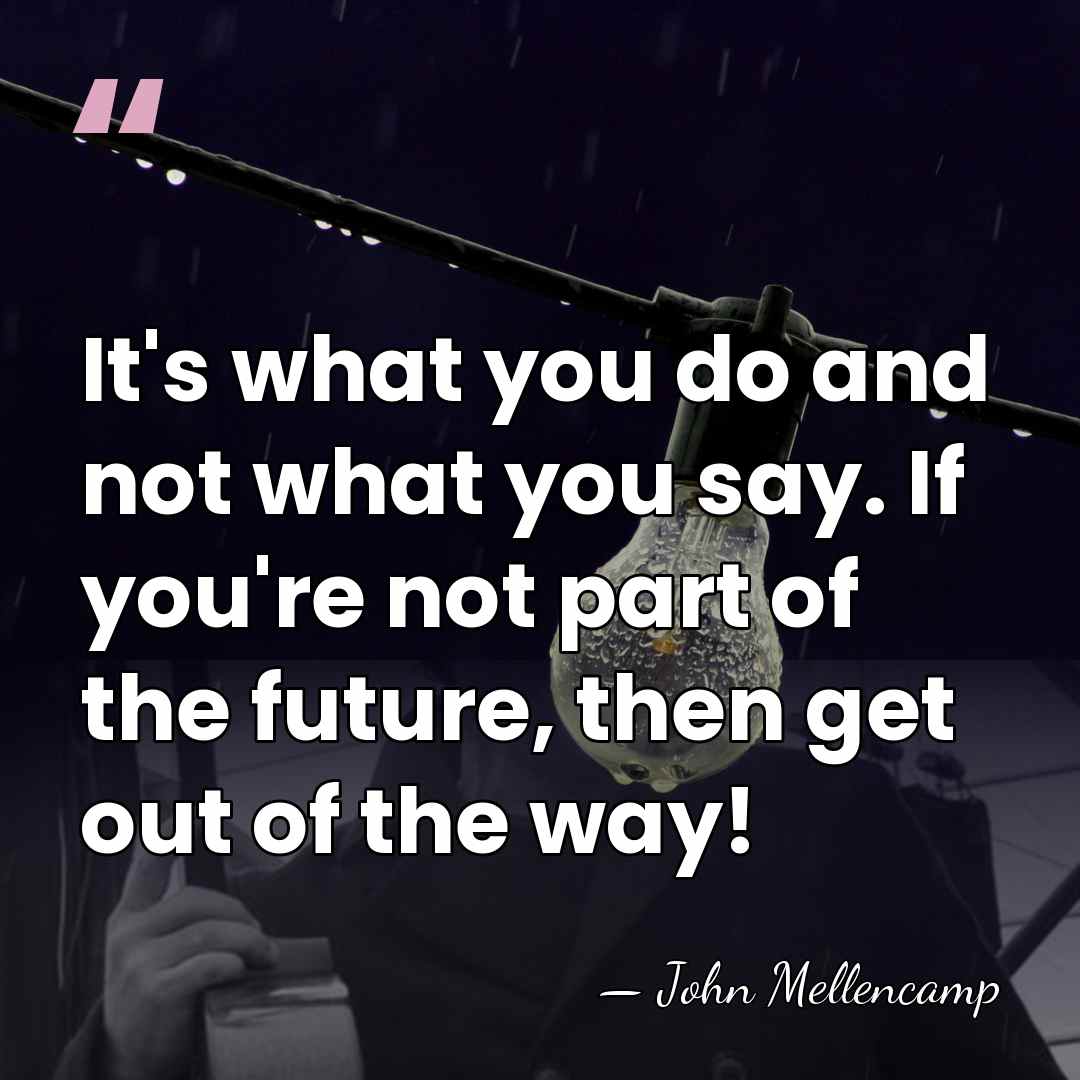 It's what you do and not what you say. If you're not&hellip; - John Mellencamp