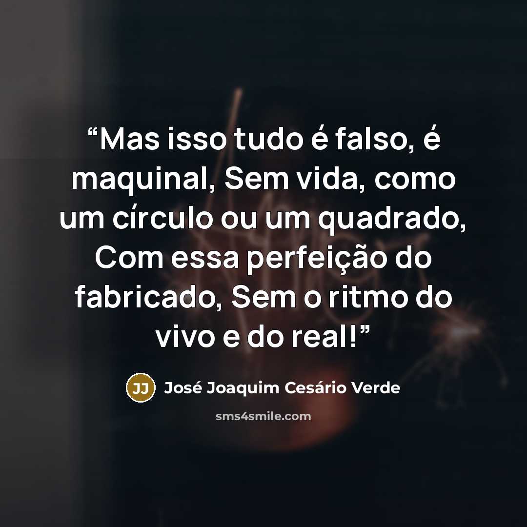 “Mas isso tudo é falso, é maquinal, Sem vida, como um círculo ou um quadrado, Com essa perfeição do fabricado, Sem o ritmo do vivo e do real!” quote by José Joaquim Cesário Verde