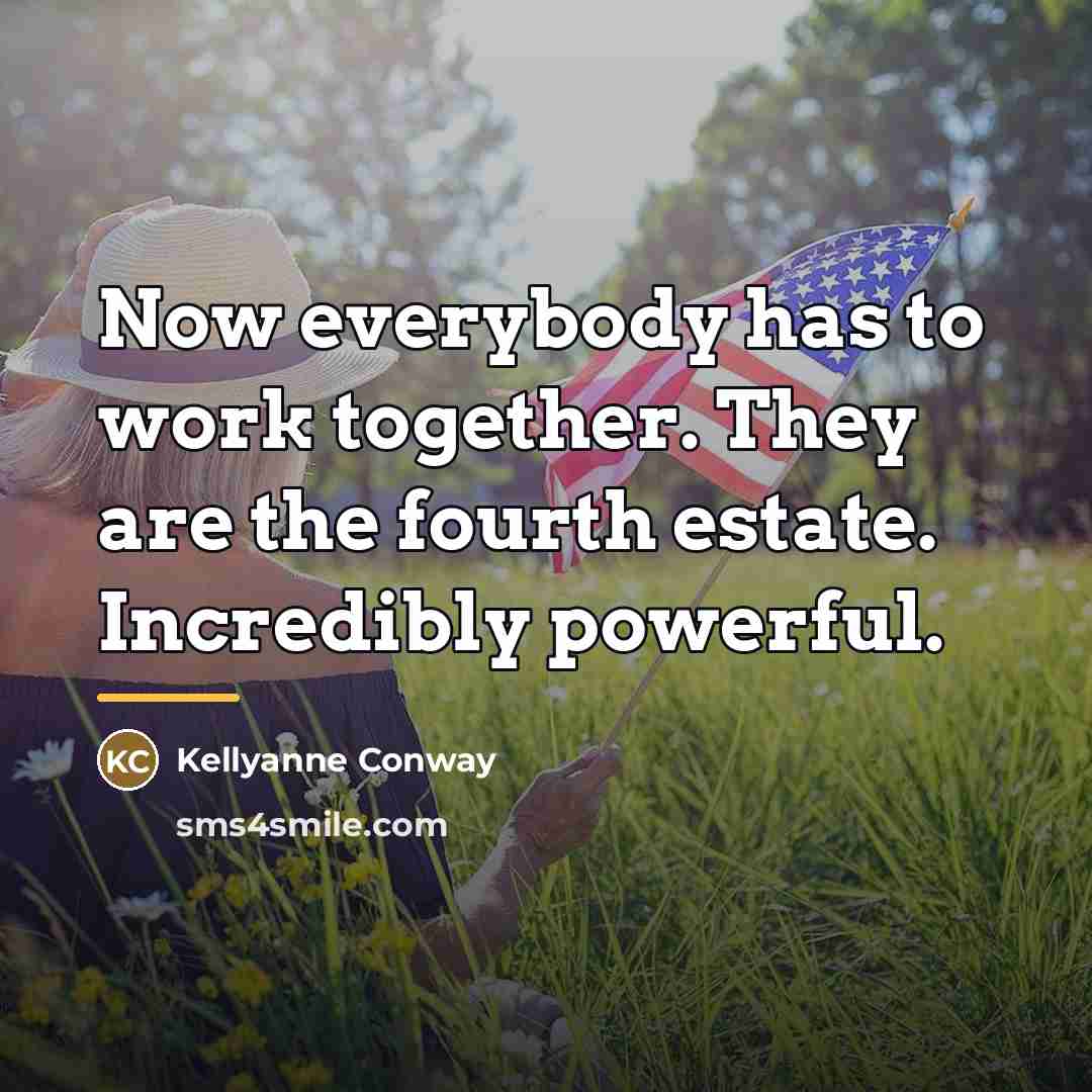 “Now everybody has to work together. They are the fourth…” quote by Kellyanne Conway