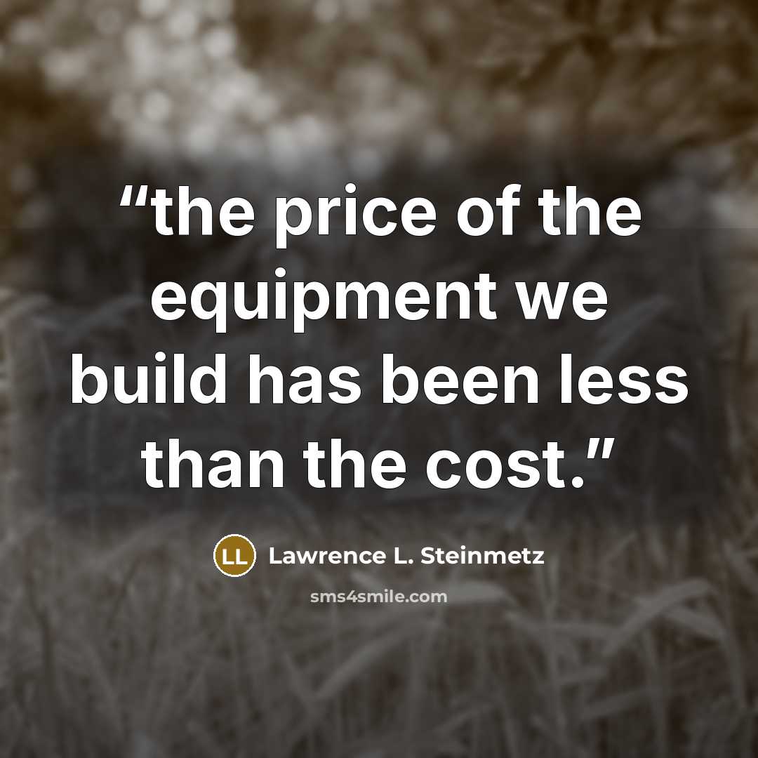 “the price of the equipment we build has been less than the cost.” quote by Lawrence L. Steinmetz
