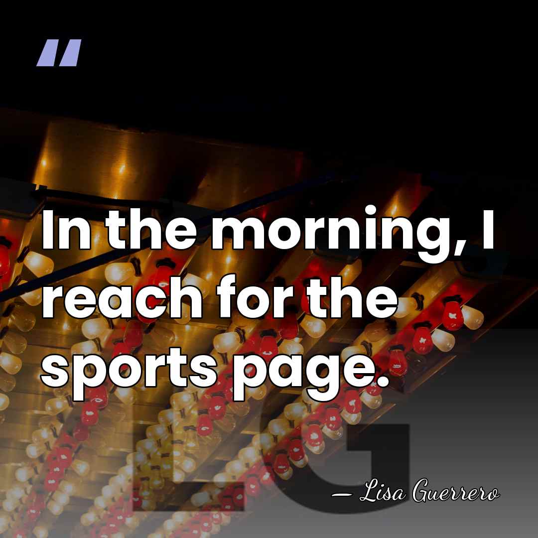 In the morning, I reach for the sports page. - Lisa Guerrero