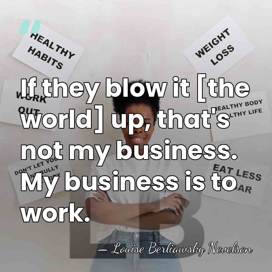If they blow it [the world] up, that's not my business. My&hellip; - Louise Berliawsky Nevelson