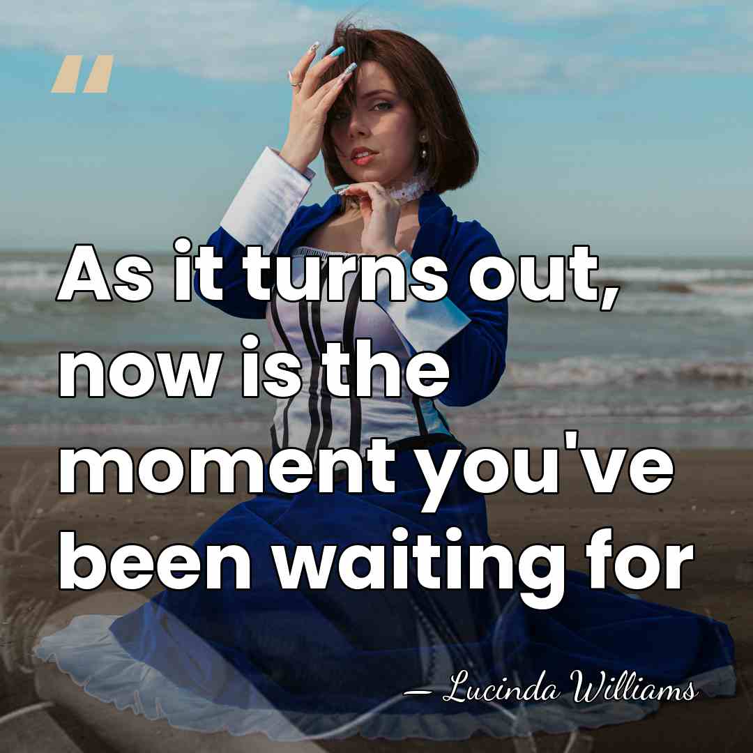 As it turns out, now is the moment you've been waiting for - Lucinda Williams