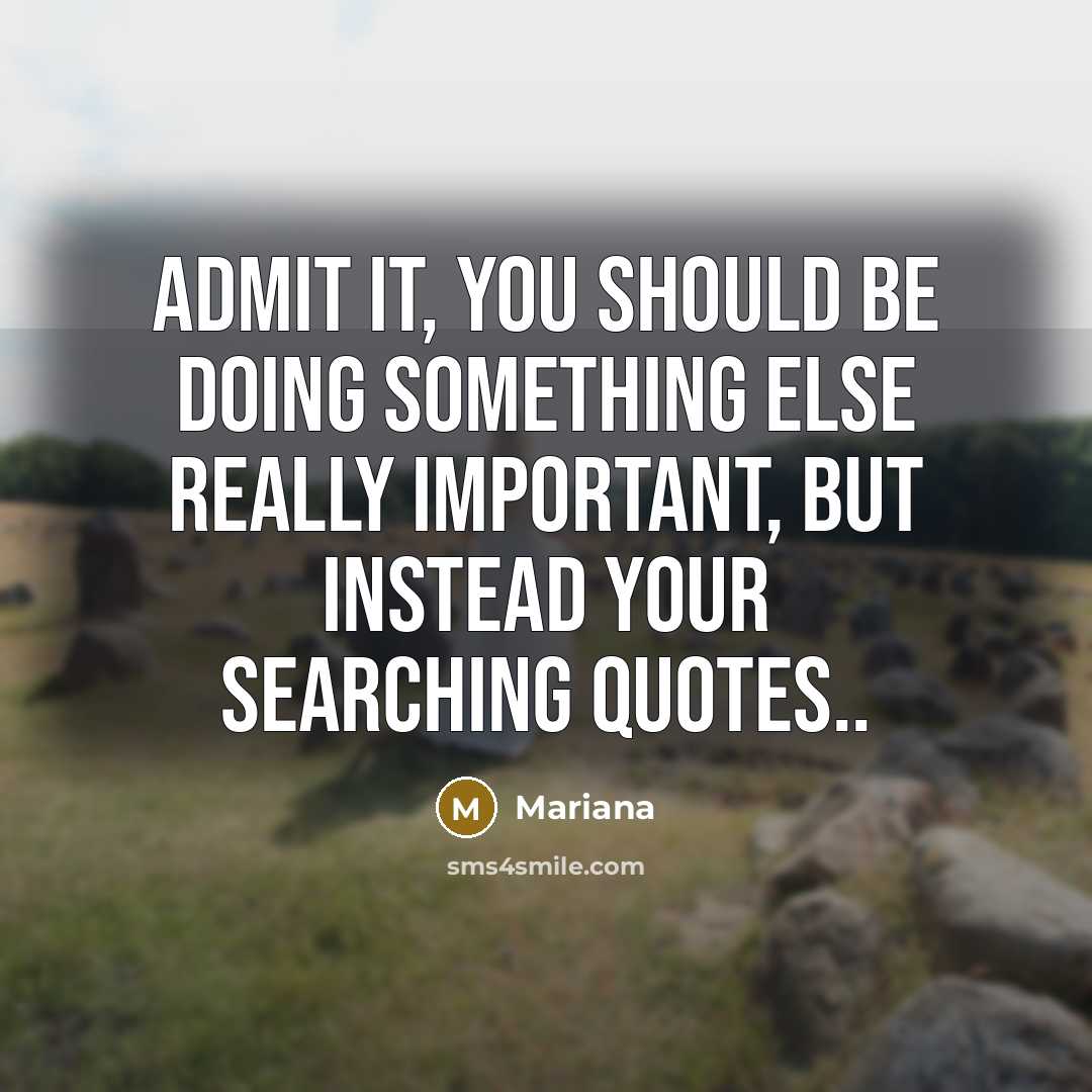 “Admit it, you should be doing something else really important, but instead your searching quotes..” quote by Mariana
