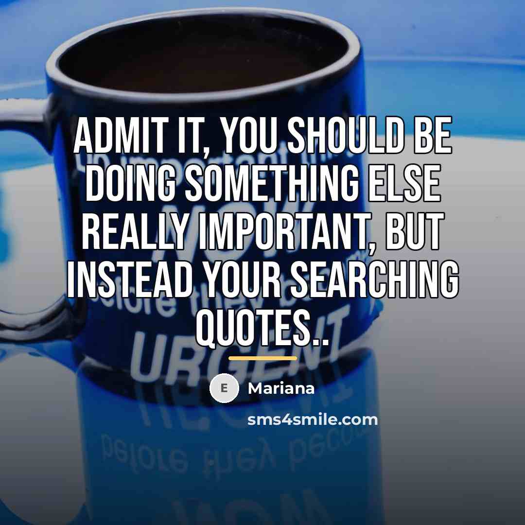 “Admit it, you should be doing something else really important,…” quote by Mariana