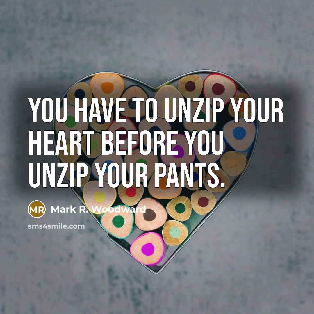 “You have to unzip your heart before you unzip your…” quote by Mark R. Woodward