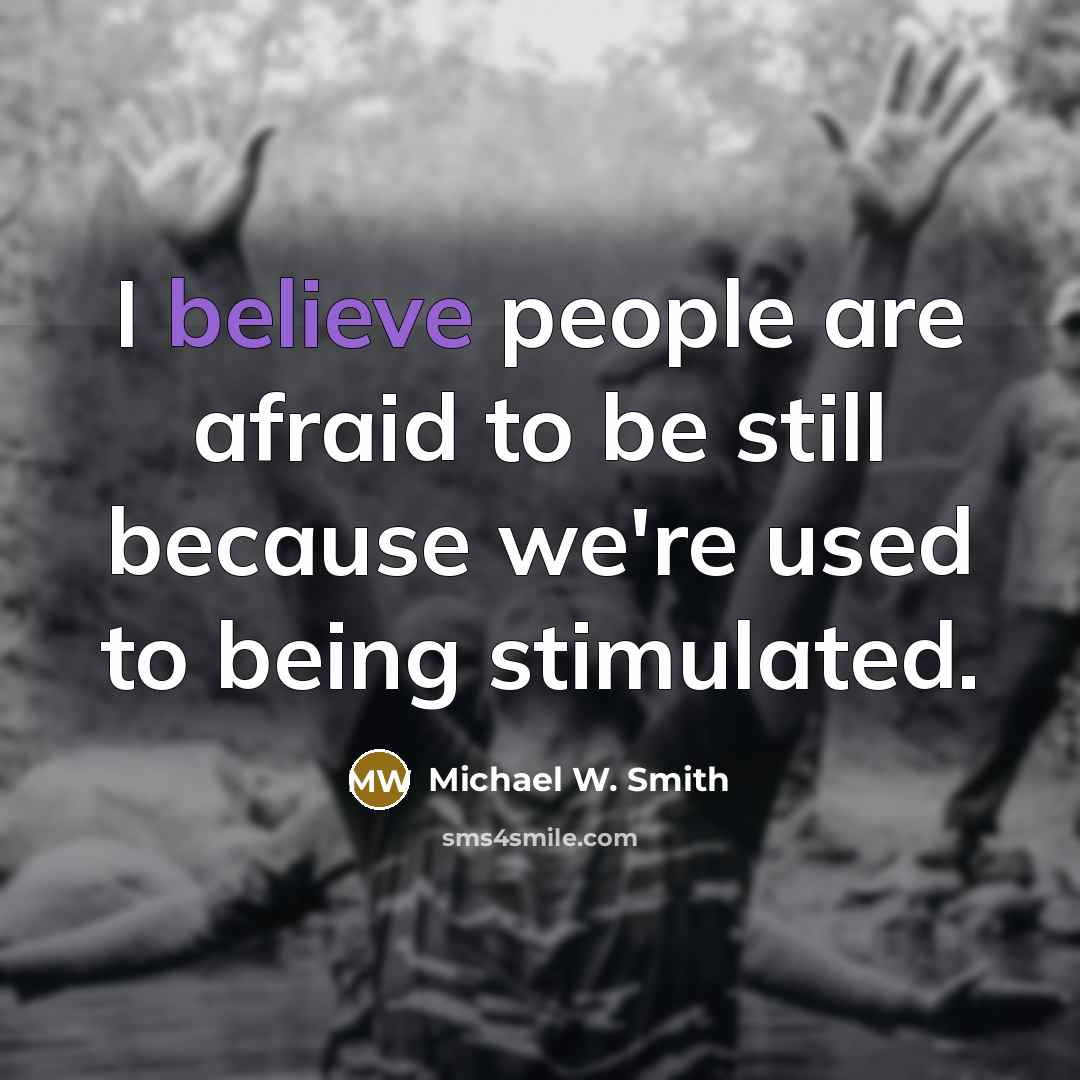 “I believe people are afraid to be still because we're…” quote by Michael W. Smith