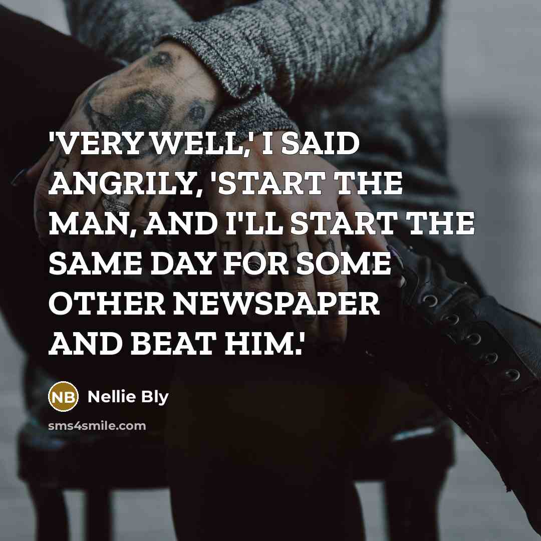 “'VERY WELL,' I SAID ANGRILY, 'START THE MAN, AND I'LL…” quote by Nellie Bly