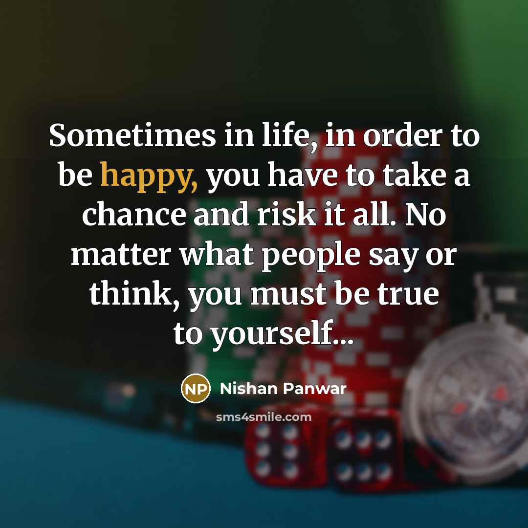 “Sometimes in life, in order to be happy, you have to take a chance and risk it all. No matter what people say or think, you must be true to yourself...” quote by Nishan Panwar