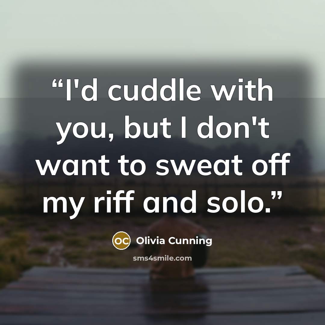 “I'd cuddle with you, but I don't want to sweat off my riff and solo.” quote by Olivia Cunning