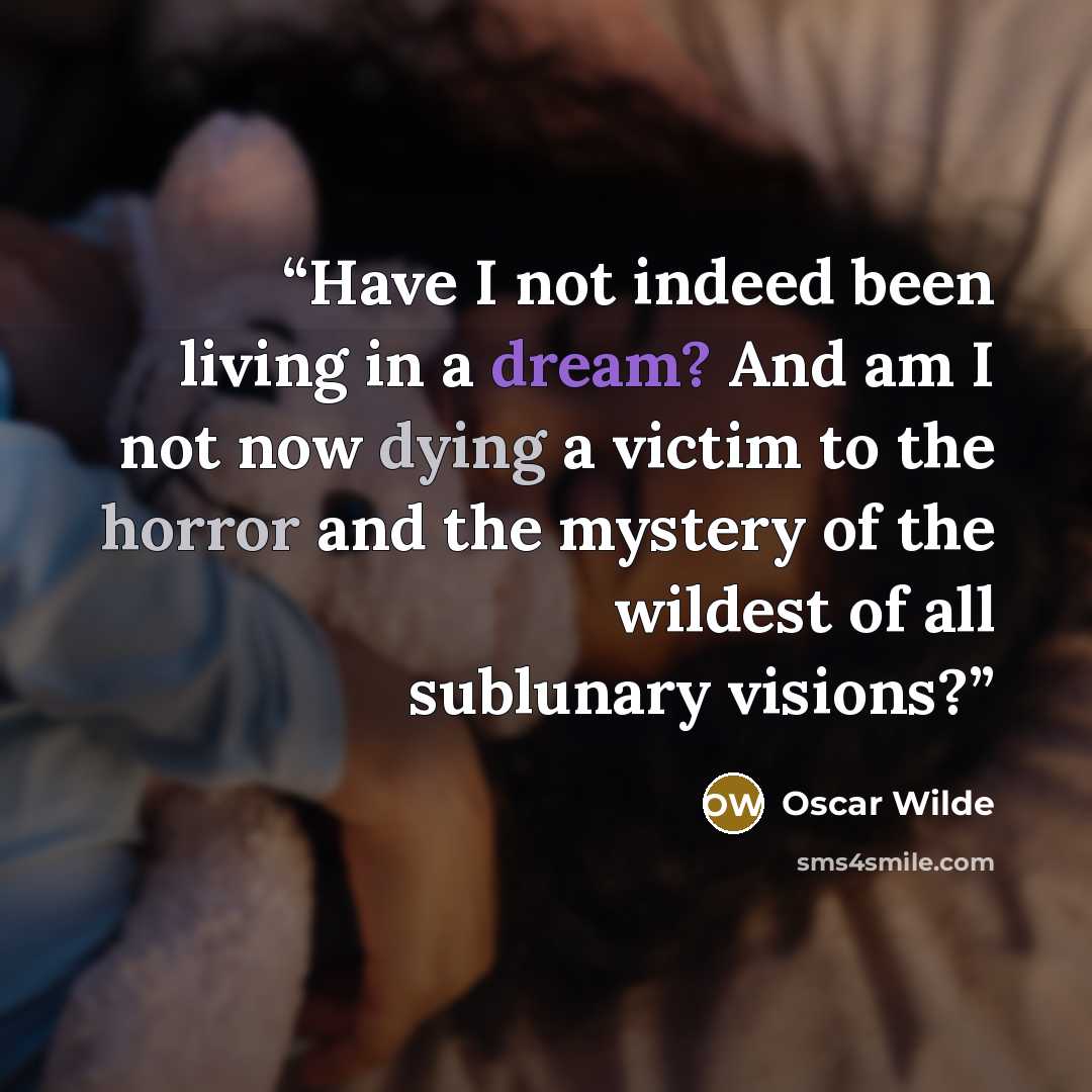 “Have I not indeed been living in a dream? And am I not now dying a victim to the horror and the mystery of the wildest of all sublunary visions?” quote by Oscar Wilde