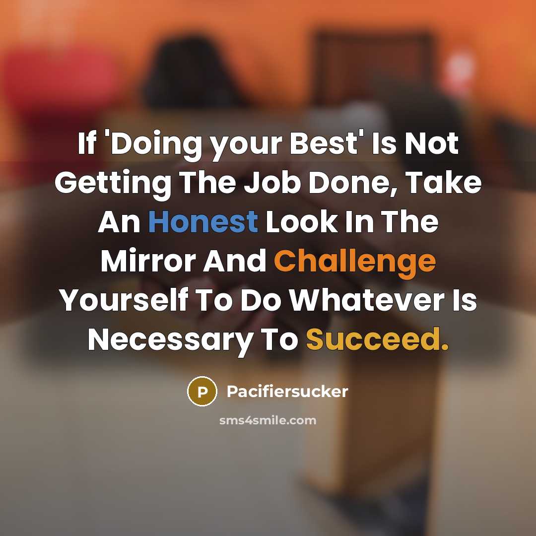 “If 'Doing your Best' Is Not Getting The Job Done, Take An Honest Look In The Mirror And Challenge Yourself To Do Whatever Is Necessary To Succeed.” quote by Pacifiersucker