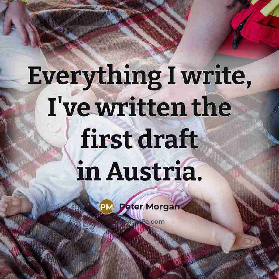 “Everything I write, I've written the first draft in Austria.…” quote by Peter Morgan