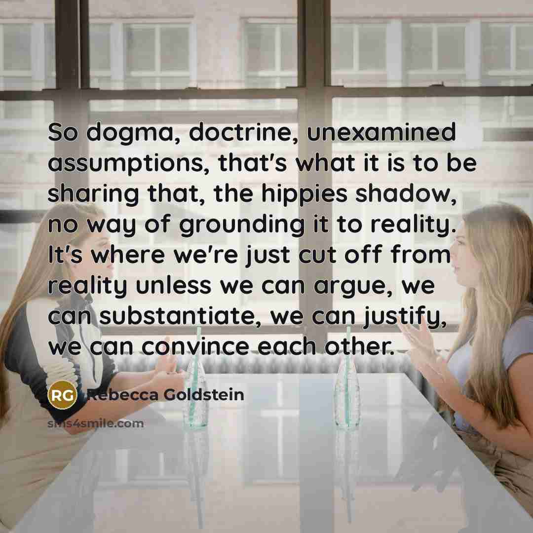 “So dogma, doctrine, unexamined assumptions, that's what it is to…” quote by Rebecca Goldstein
