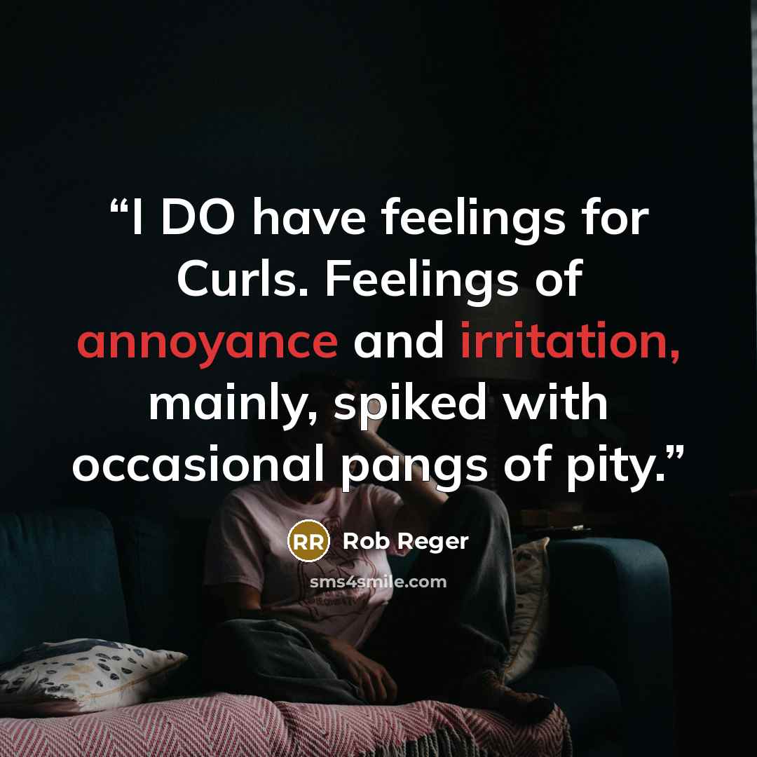 “I DO have feelings for Curls. Feelings of annoyance and irritation, mainly, spiked with occasional pangs of pity.” quote by Rob Reger