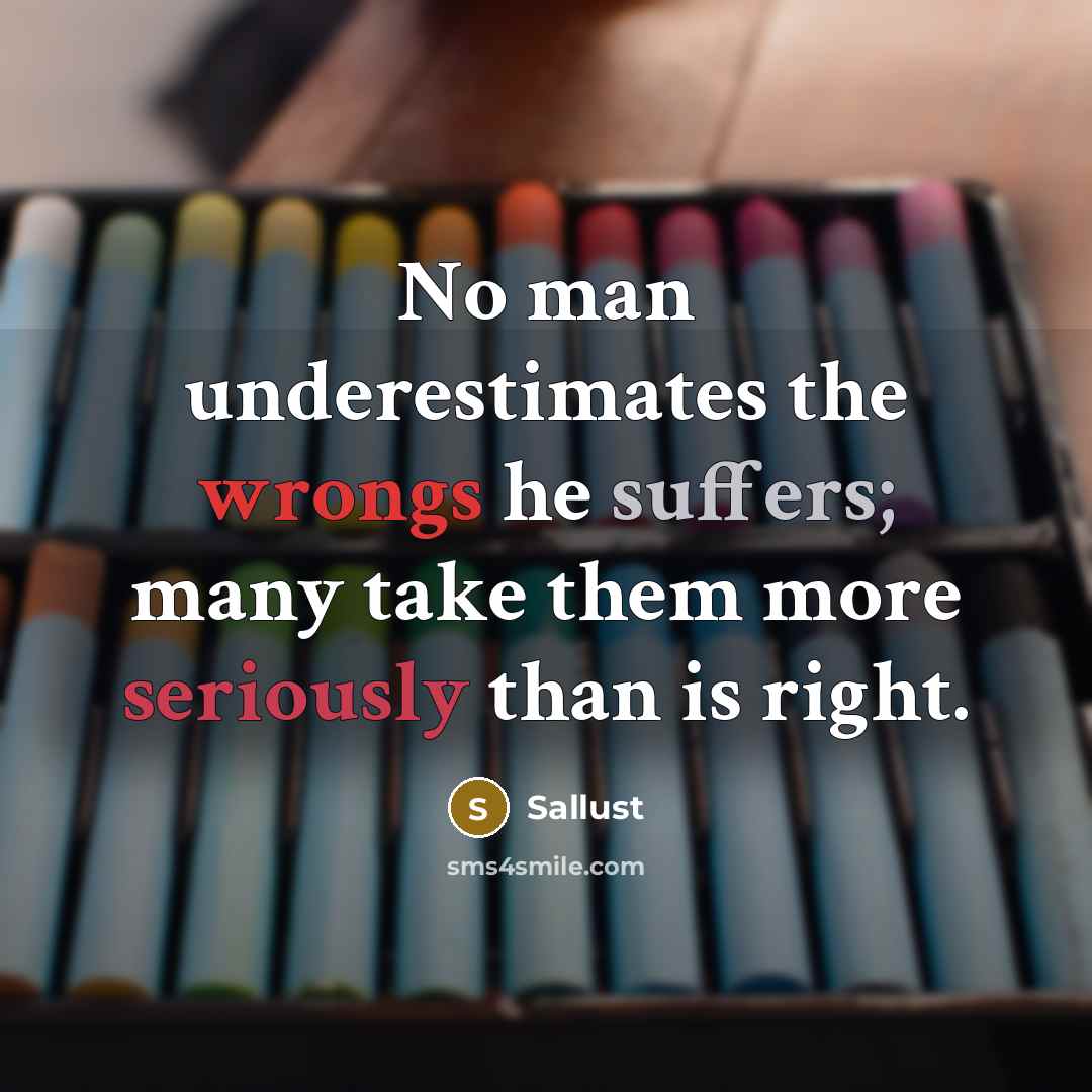 “No man underestimates the wrongs he suffers; many take them more seriously than is right.” quote by Sallust