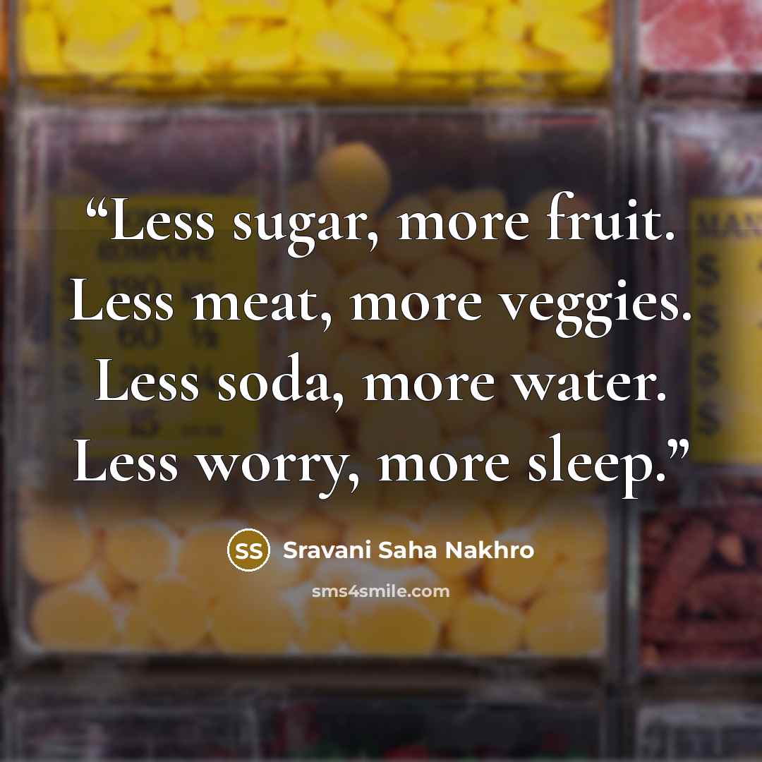“Less sugar, more fruit. Less meat, more veggies. Less soda, more water. Less worry, more sleep.” quote by Sravani Saha Nakhro
