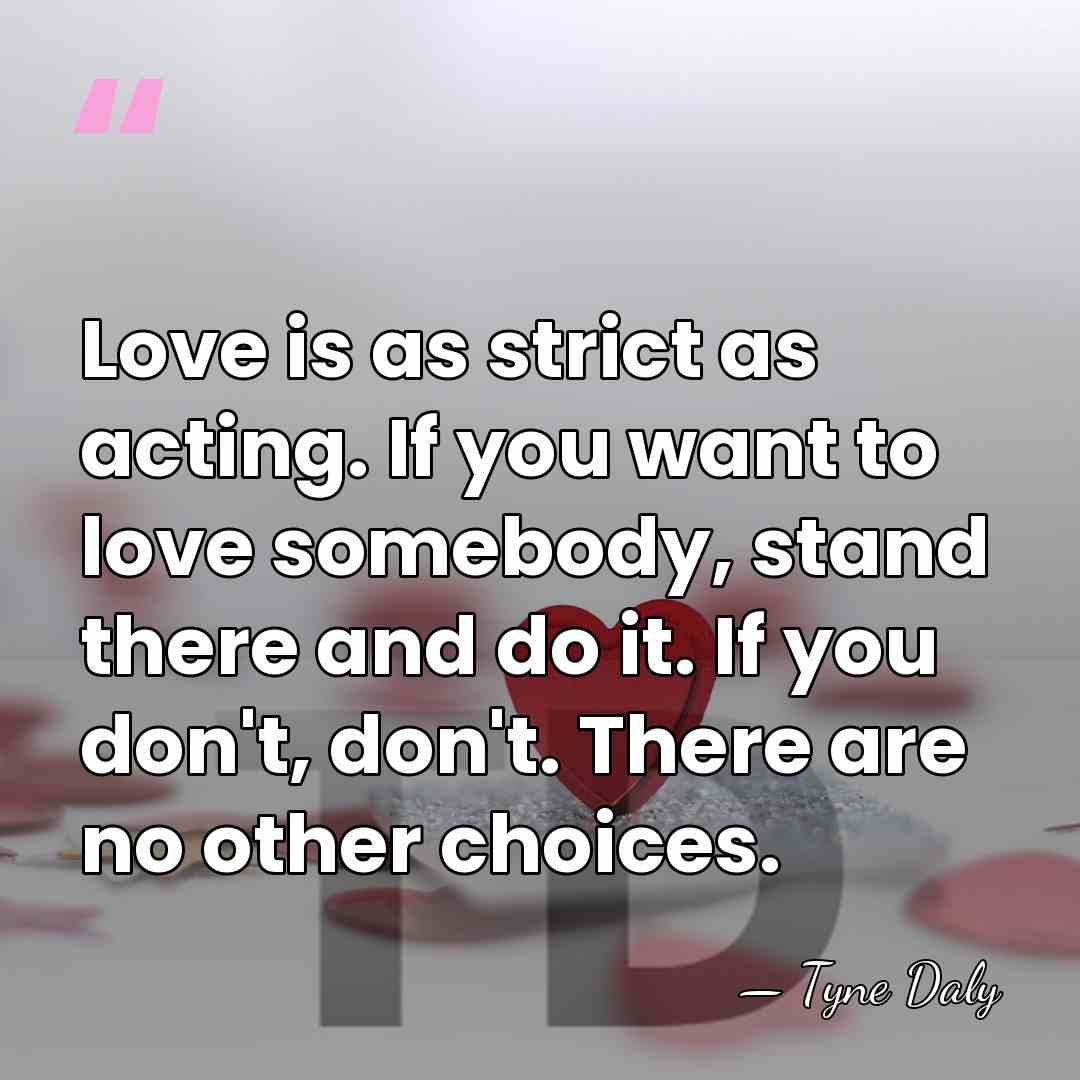 Love is as strict as acting. If you want to love somebody,&hellip; - Tyne Daly