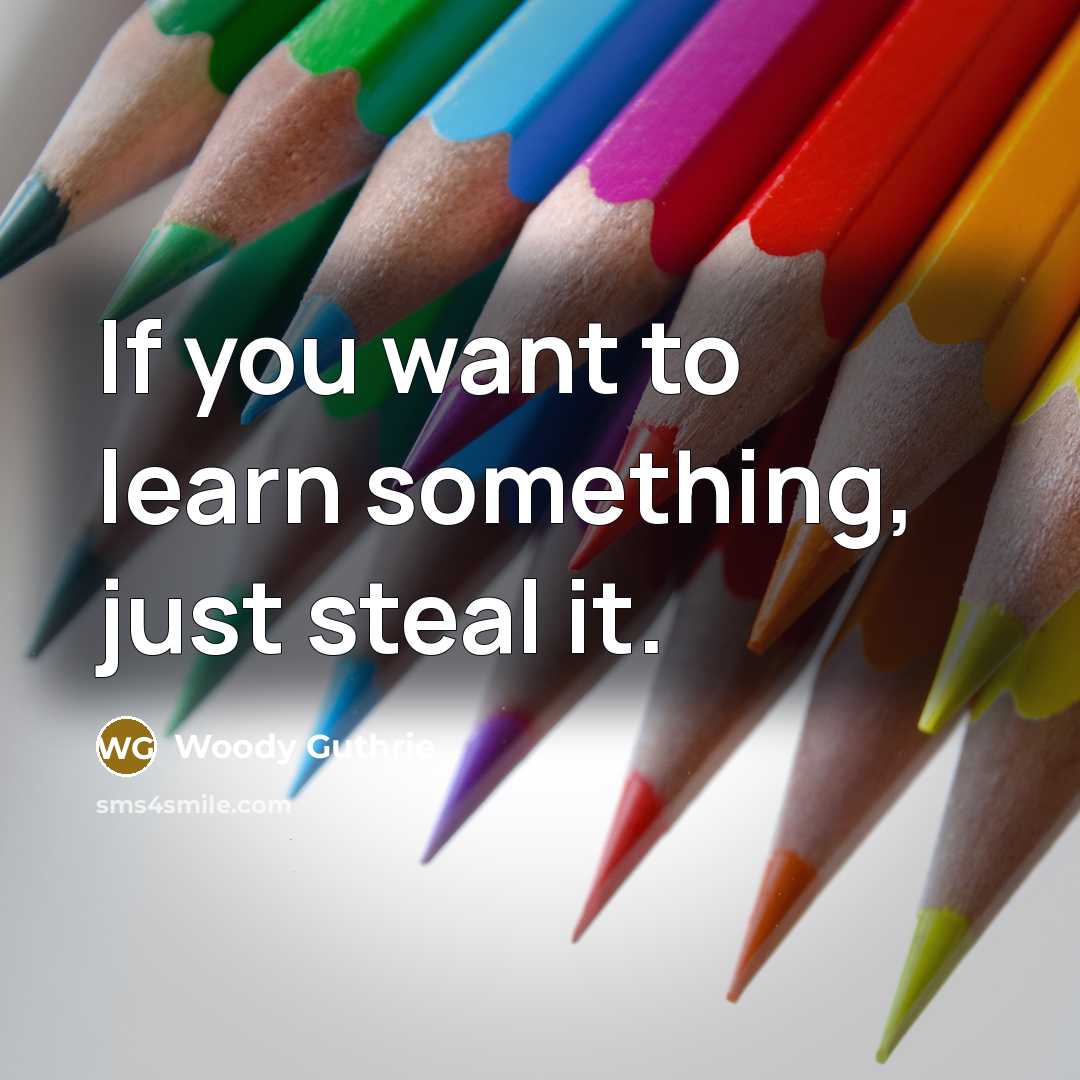 “If you want to learn something, just steal it.…” quote by Woody Guthrie