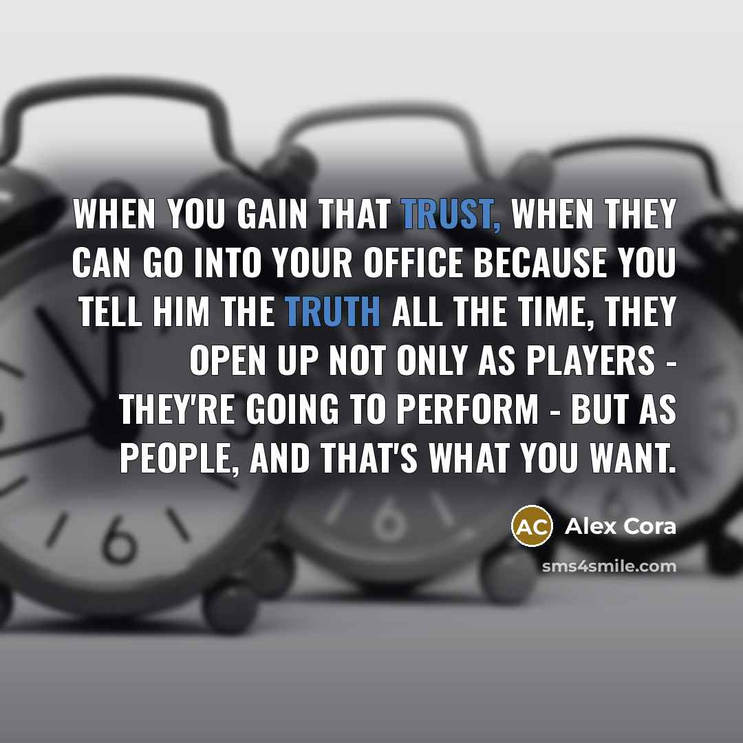 “When you gain that trust, when they can go into your office because you tell him the truth all the time, they open up not only as players - they're going to perform - but as people, and that's what you want.” quote by Alex Cora