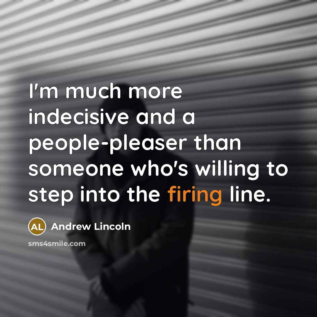 “I'm much more indecisive and a people-pleaser than someone who's willing to step into the firing line.” quote by Andrew Lincoln