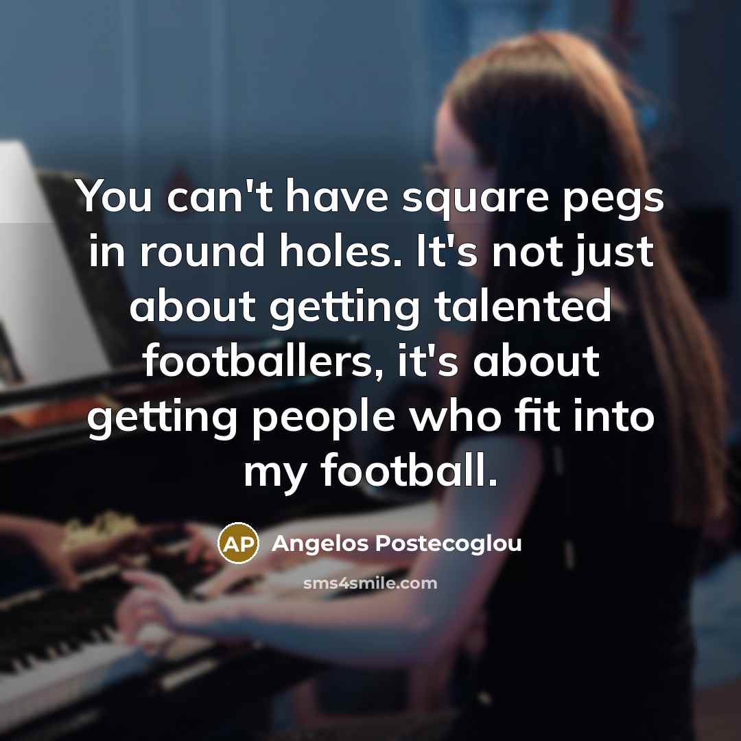 “You can't have square pegs in round holes. It's not…” quote by Angelos Postecoglou
