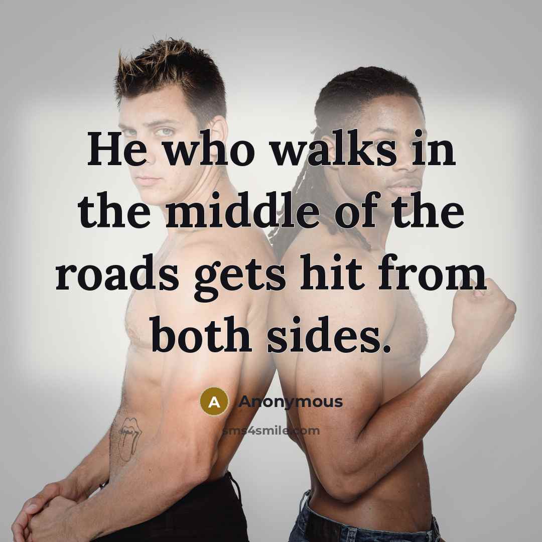 “He who walks in the middle of the roads gets hit from both sides.” quote by Anonymous