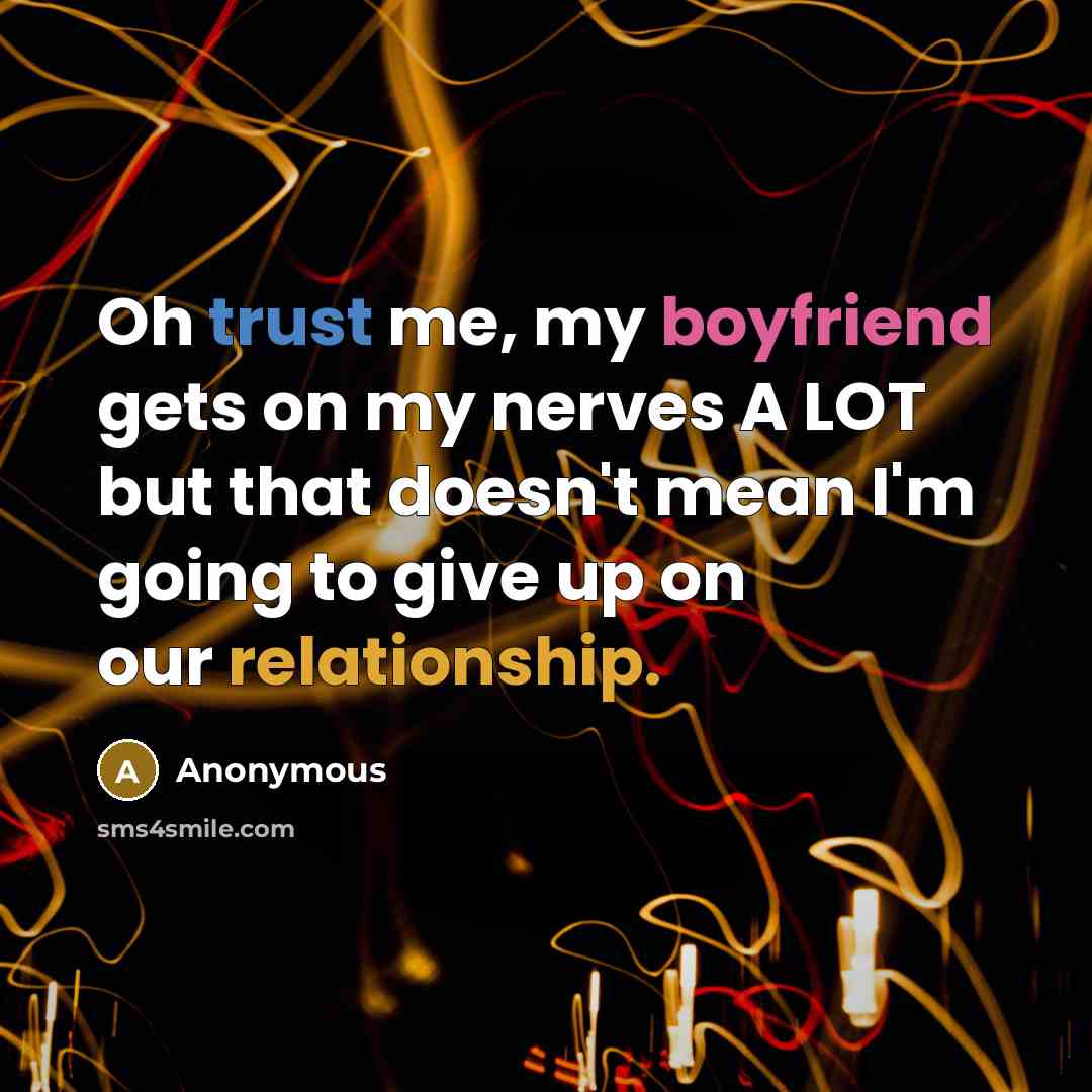“Oh trust me, my boyfriend gets on my nerves A LOT but that doesn't mean I'm going to give up on our relationship.” quote by Anonymous