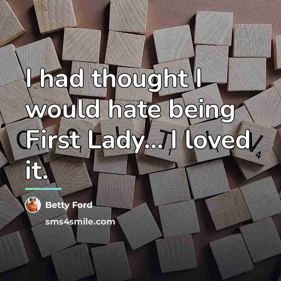 “I had thought I would hate being First Lady... I…” quote by Betty Ford