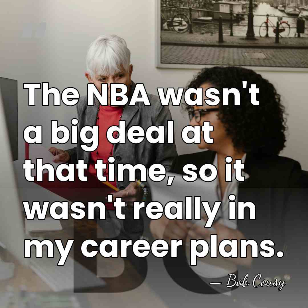 The NBA wasn't a big deal at that time, so it wasn't&hellip; - Bob Cousy