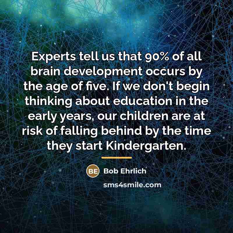 “Experts tell us that 90% of all brain development occurs…” quote by Bob Ehrlich