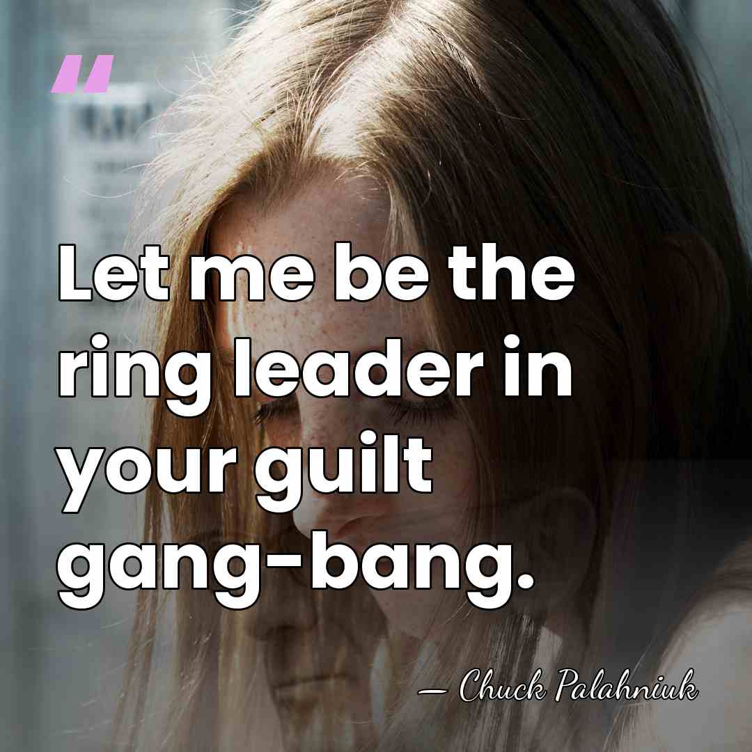 Let me be the ring leader in your guilt gang-bang. - Chuck Palahniuk