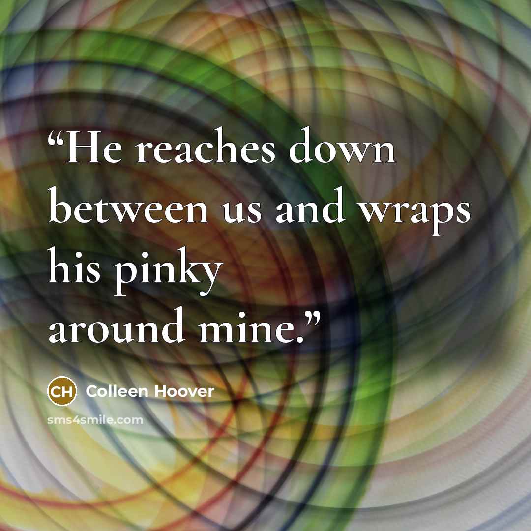 “He reaches down between us and wraps his pinky around mine.” quote by Colleen Hoover