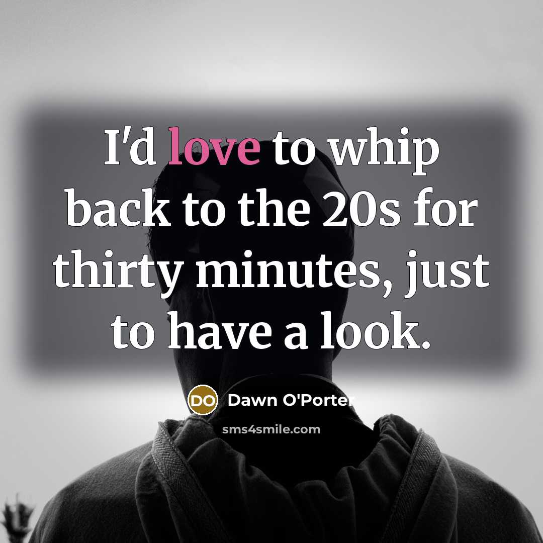 “I'd love to whip back to the 20s for thirty…” quote by Dawn O'Porter