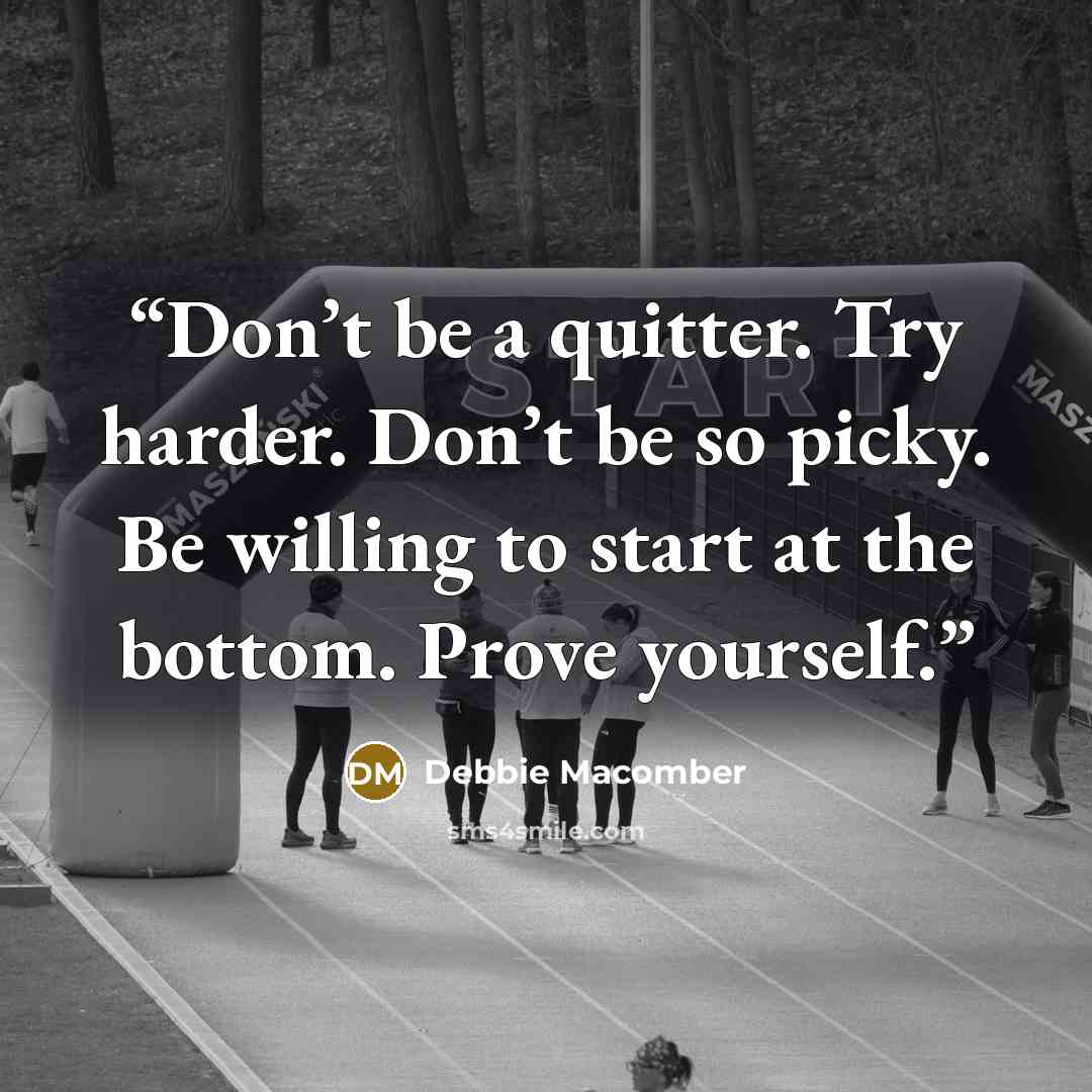 “Don’t be a quitter. Try harder. Don’t be so picky. Be willing to start at the bottom. Prove yourself.” quote by Debbie Macomber