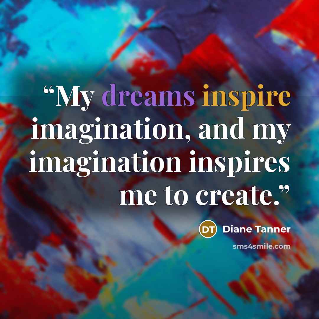 “My dreams inspire imagination, and my imagination inspires me to create.” quote by Diane Tanner
