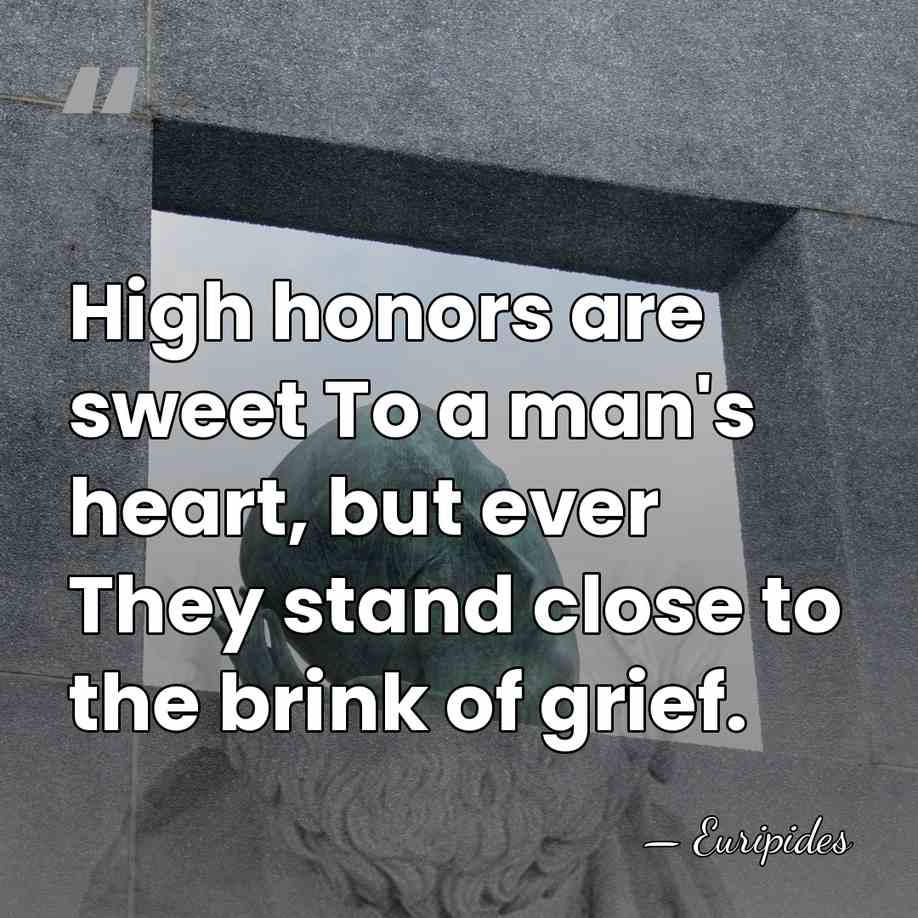 High honors are sweet To a man's heart, but ever They stand&hellip; - Euripides