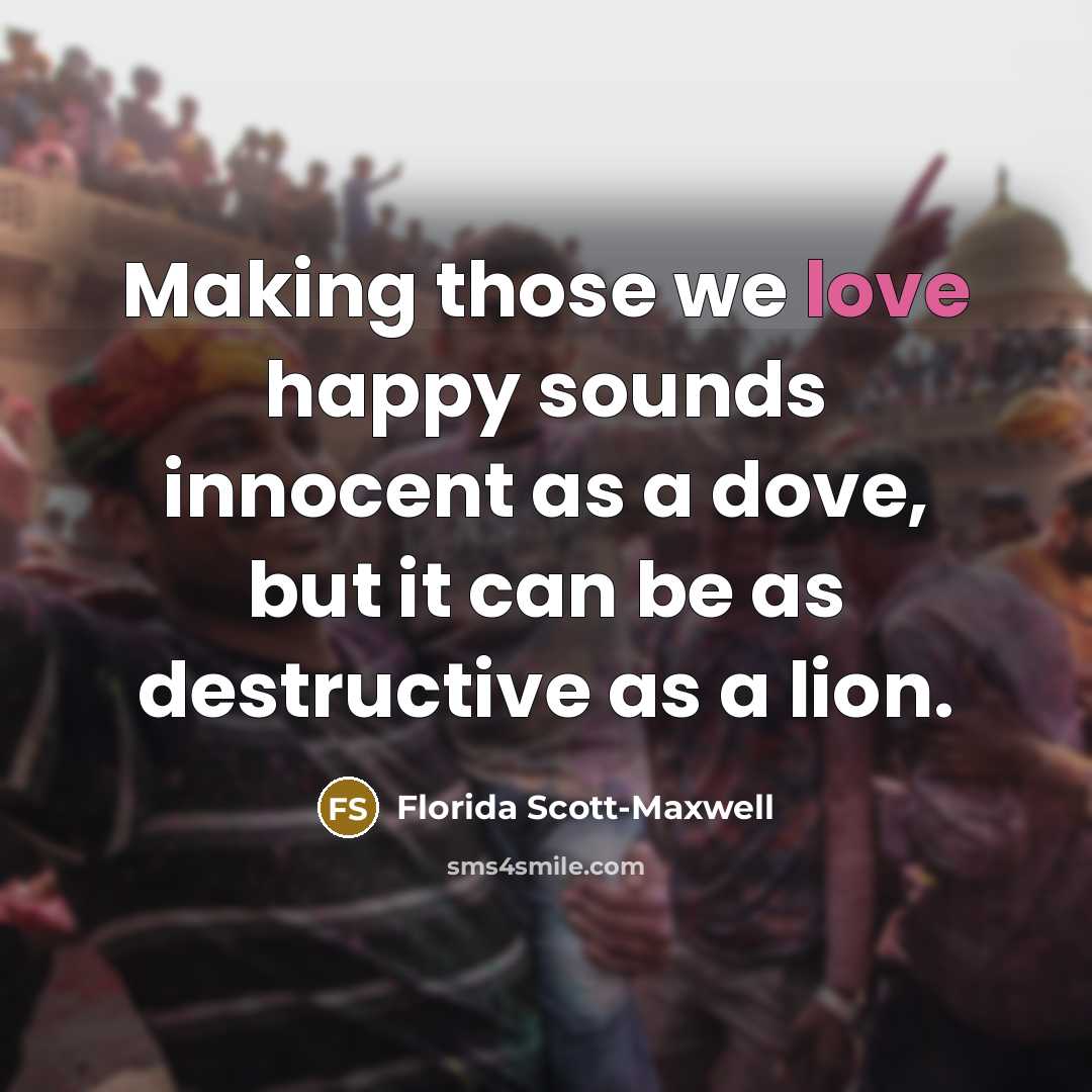“Making those we love happy sounds innocent as a dove,…” quote by Florida Scott-Maxwell
