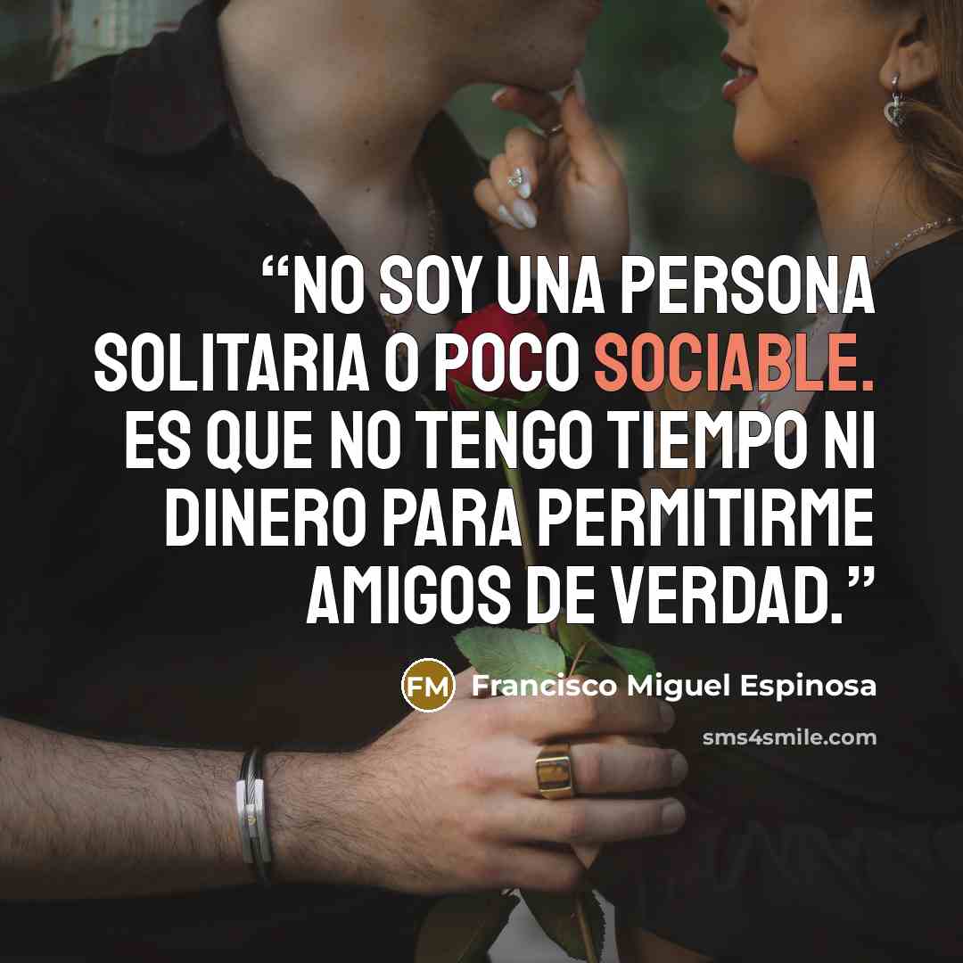 “No soy una persona solitaria o poco sociable. Es que no tengo tiempo ni dinero para permitirme amigos de verdad.” quote by Francisco Miguel Espinosa