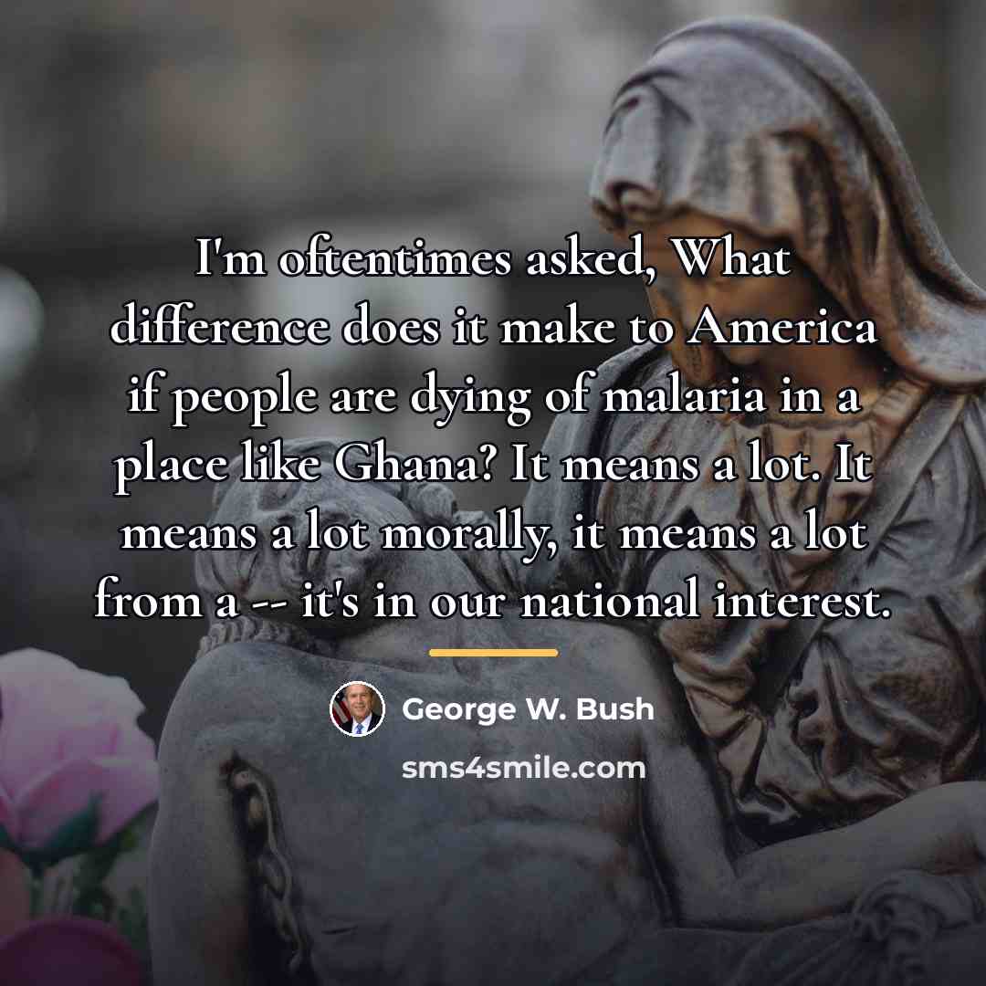 “I'm oftentimes asked, What difference does it make to America…” quote by George W. Bush
