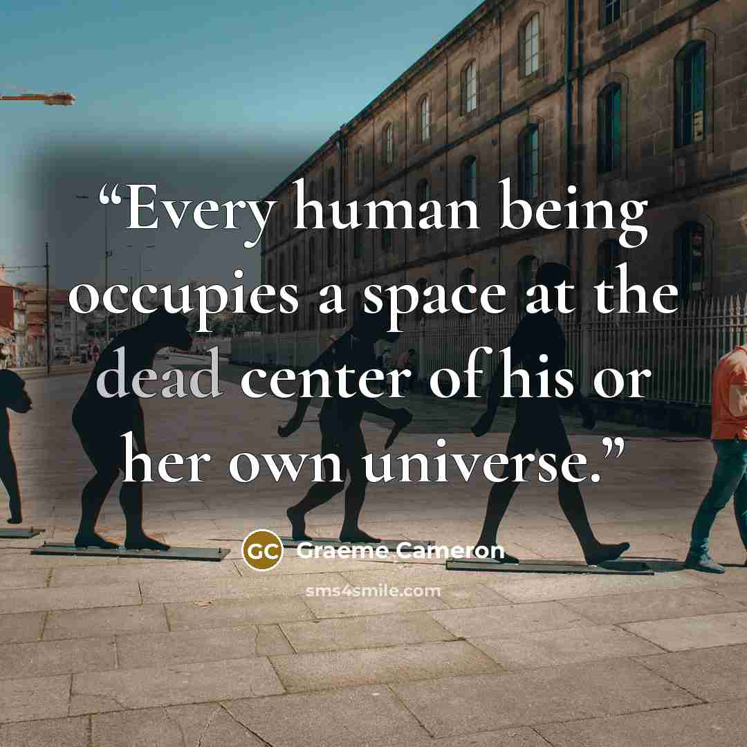 “Every human being occupies a space at the dead center of his or her own universe.” quote by Graeme Cameron