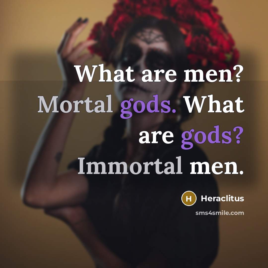 “What are men? Mortal gods. What are gods? Immortal men.…” quote by Heraclitus