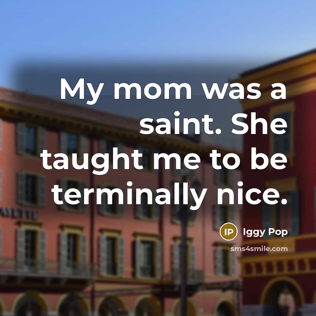 “My mom was a saint. She taught me to be…” quote by Iggy Pop
